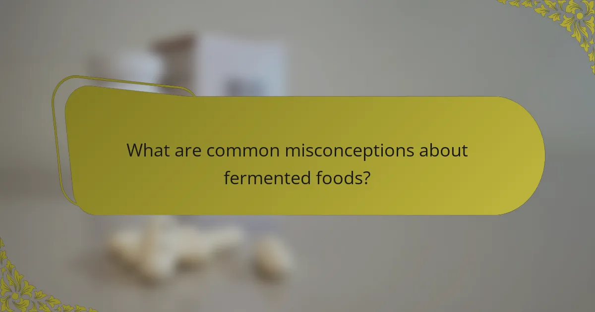 What are common misconceptions about fermented foods?