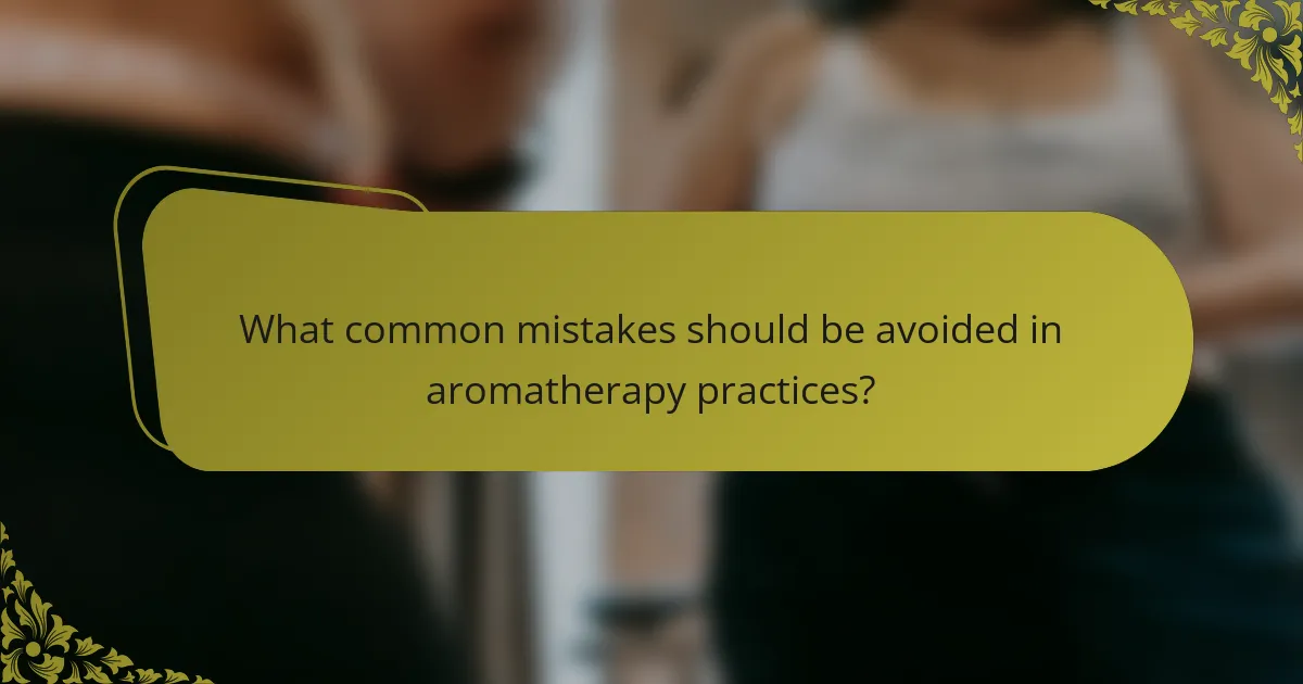 What common mistakes should be avoided in aromatherapy practices?