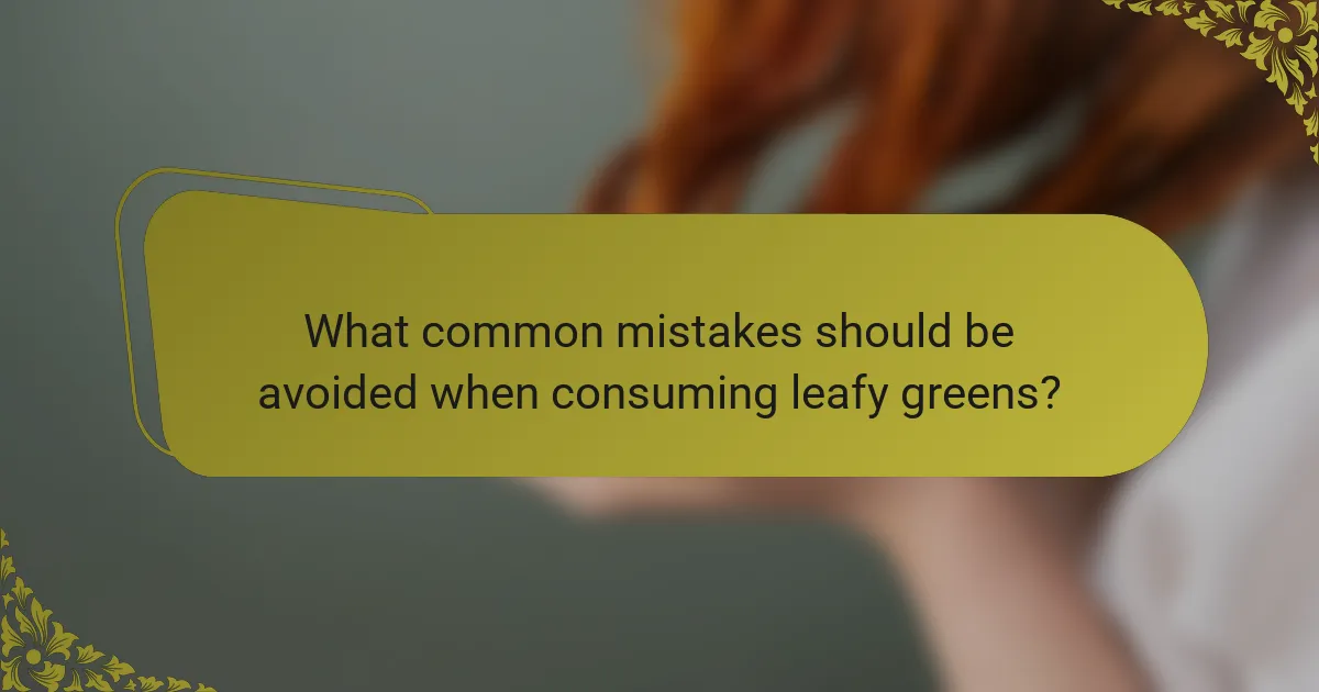 What common mistakes should be avoided when consuming leafy greens?