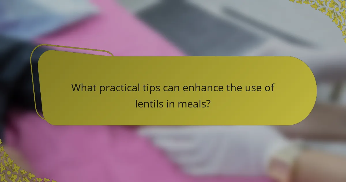 What practical tips can enhance the use of lentils in meals?