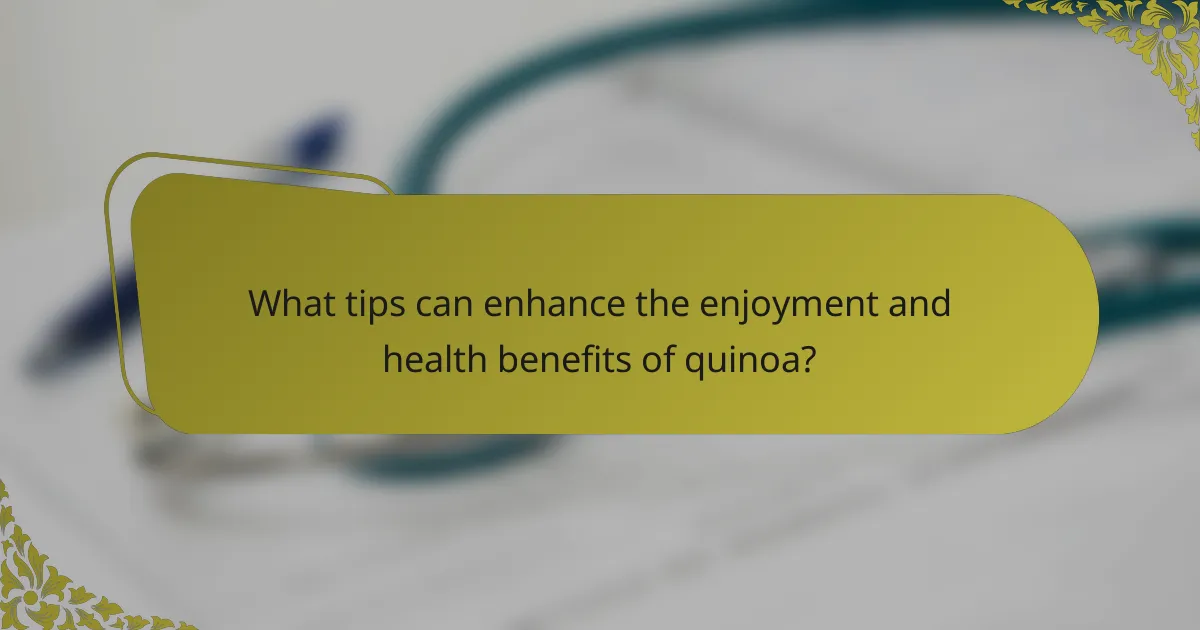 What tips can enhance the enjoyment and health benefits of quinoa?