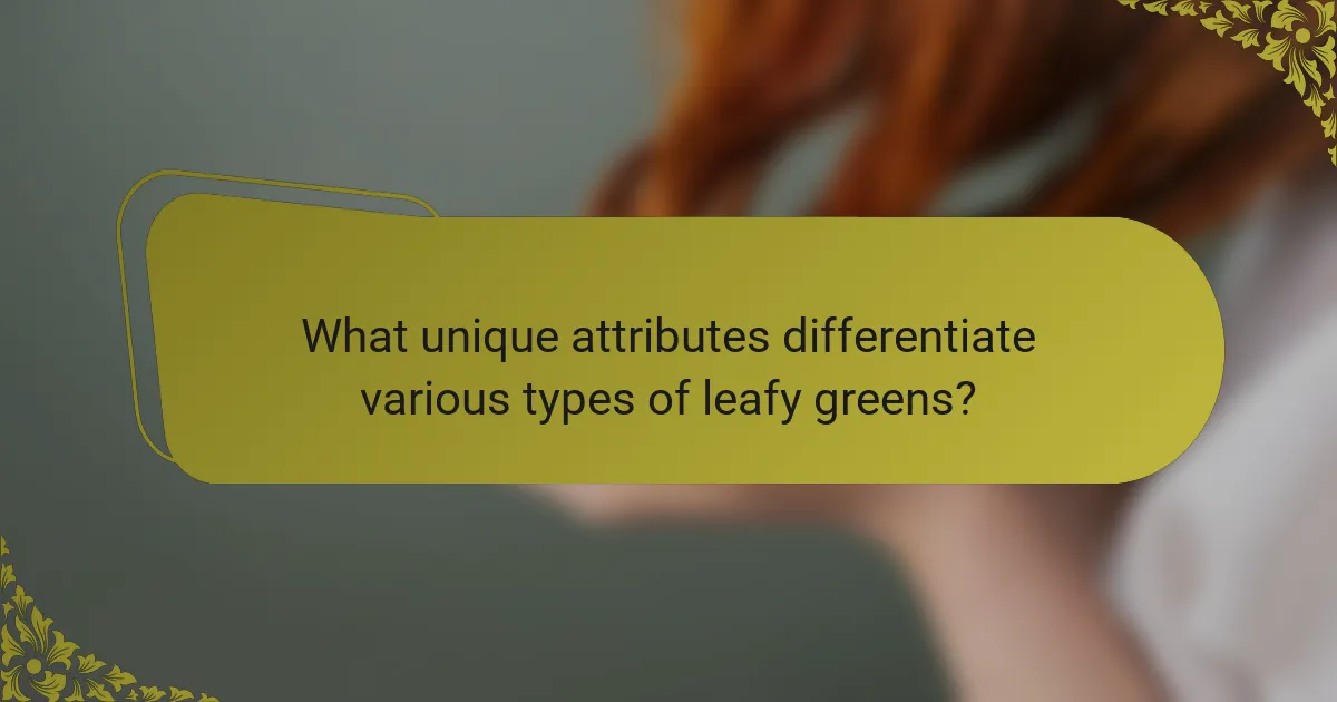 What unique attributes differentiate various types of leafy greens?